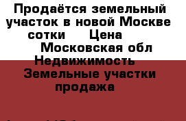 Продаётся земельный участок в новой Москве 4.6 сотки   › Цена ­ 1 500 000 - Московская обл. Недвижимость » Земельные участки продажа   